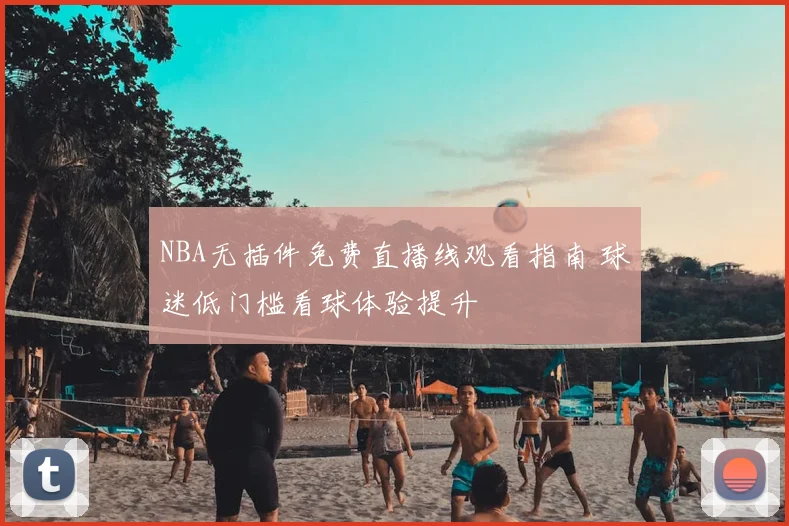 NBA无插件免费直播线观看指南 球迷低门槛看球体验提升