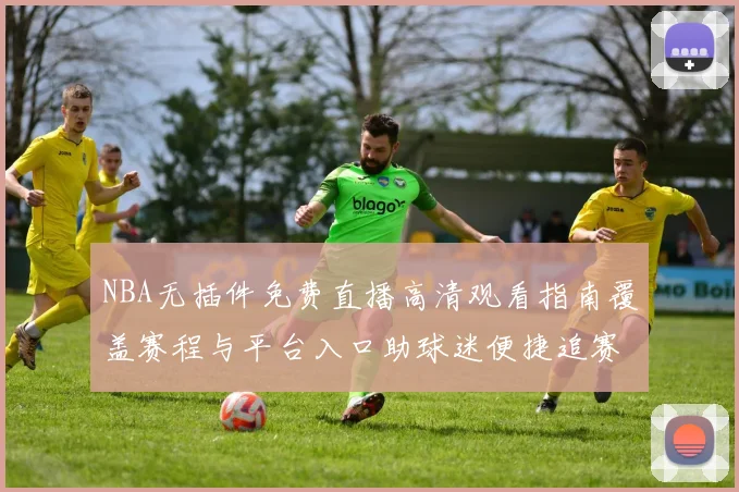NBA无插件免费直播高清观看指南覆盖赛程与平台入口助球迷便捷追赛