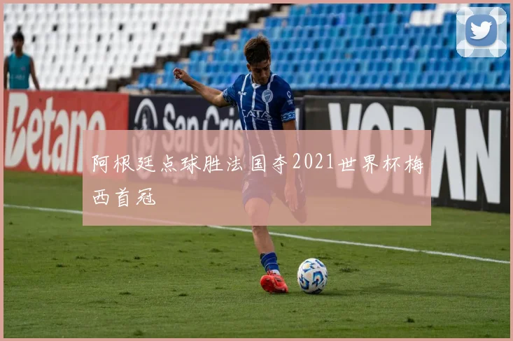阿根廷点球胜法国夺2021世界杯梅西首冠