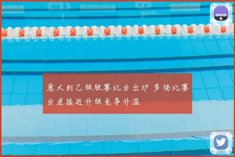 意大利乙级联赛比分出炉 多场比赛分差接近升级竞争升温