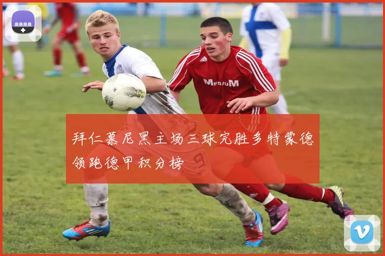 拜仁慕尼黑主场三球完胜多特蒙德领跑德甲积分榜