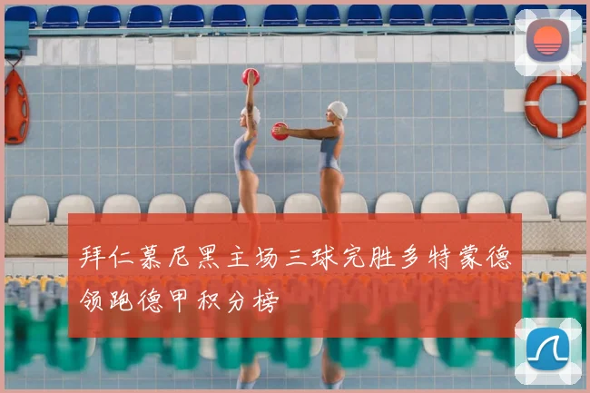 拜仁慕尼黑主场三球完胜多特蒙德领跑德甲积分榜