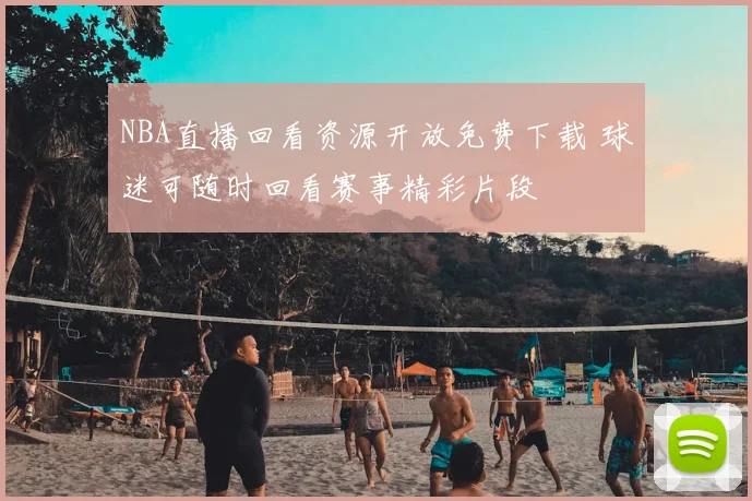 NBA直播回看资源开放免费下载 球迷可随时回看赛事精彩片段