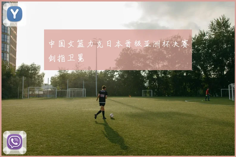 中国女篮力克日本晋级亚洲杯决赛剑指卫冕