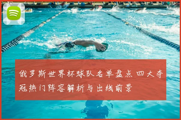 俄罗斯世界杯球队名单盘点 四大夺冠热门阵容解析与出线前景