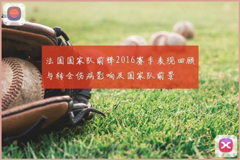 法国国家队前锋2016赛季表现回顾与转会伤病影响及国家队前景