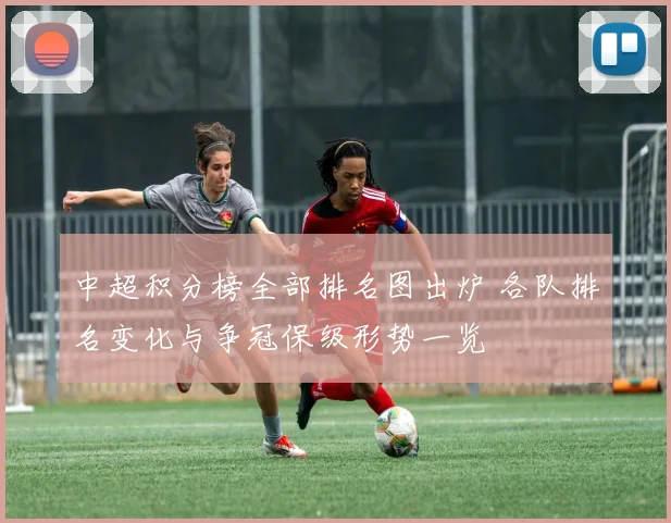 中超积分榜全部排名图出炉 各队排名变化与争冠保级形势一览