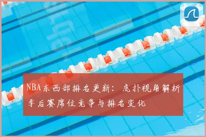 NBA东西部排名更新：虎扑视角解析季后赛席位竞争与排名变化