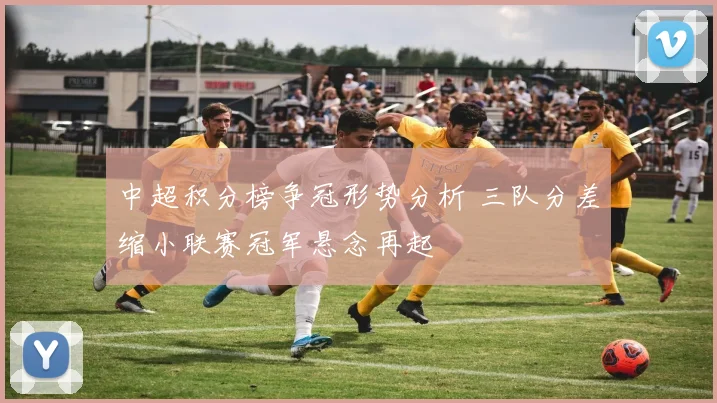 中超积分榜争冠形势分析 三队分差缩小联赛冠军悬念再起