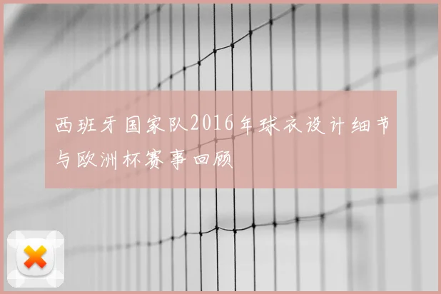 西班牙国家队2016年球衣设计细节与欧洲杯赛事回顾