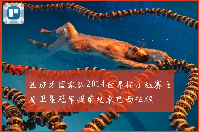 西班牙国家队2014世界杯小组赛出局卫冕冠军提前结束巴西征程