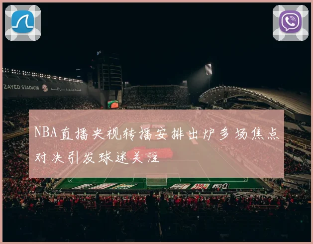 NBA直播央视转播安排出炉多场焦点对决引发球迷关注