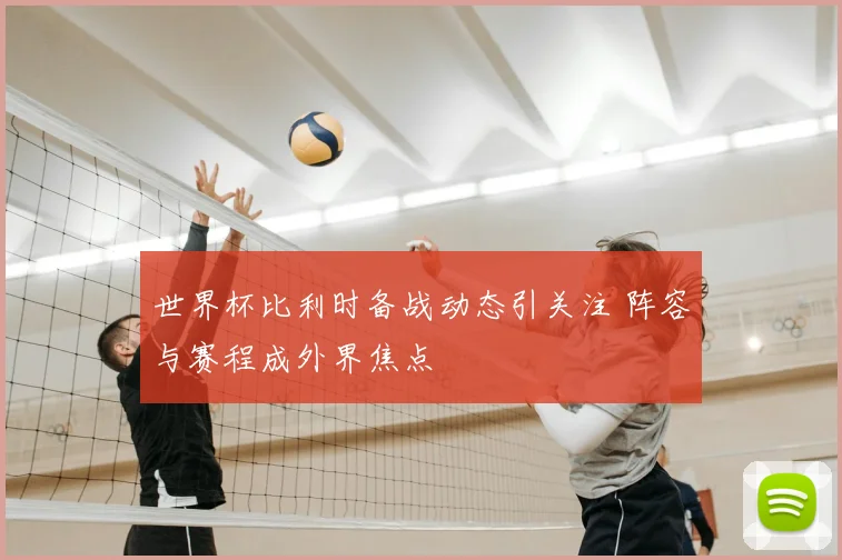 世界杯比利时备战动态引关注 阵容与赛程成外界焦点