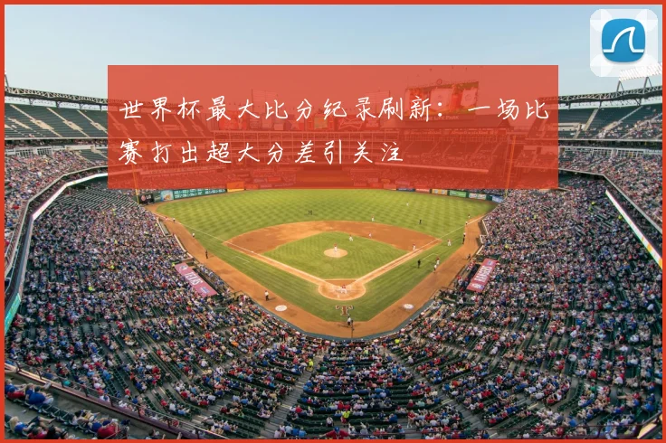 世界杯最大比分纪录刷新：一场比赛打出超大分差引关注