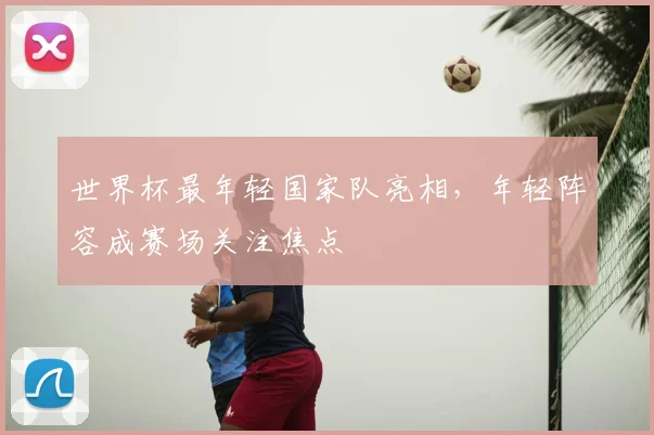 世界杯最年轻国家队亮相，年轻阵容成赛场关注焦点