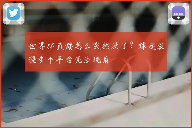 世界杯直播怎么突然没了?球迷发现多个平台无法观看