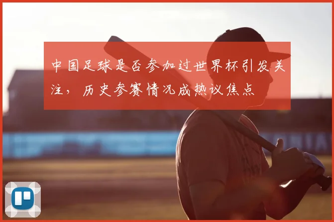 中国足球是否参加过世界杯引发关注,历史参赛情况成热议焦点