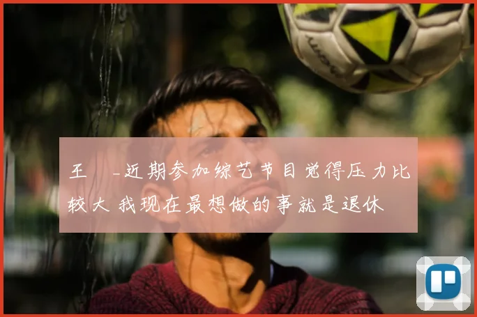 王濛_近期参加综艺节目觉得压力比较大 我现在最想做的事就是退休