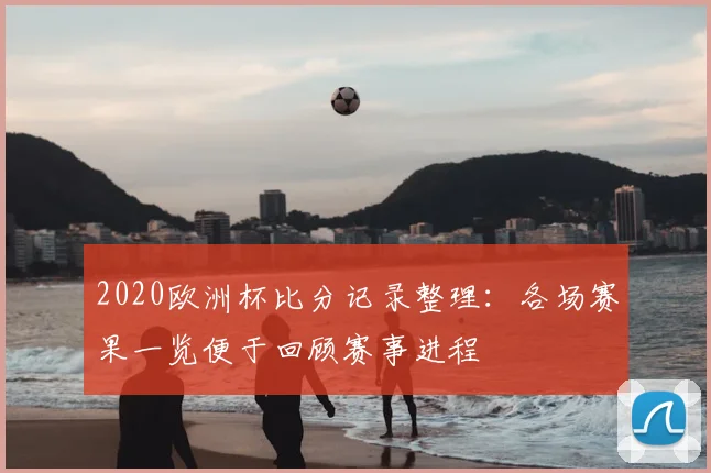 2020欧洲杯比分记录整理:各场赛果一览便于回顾赛事进程