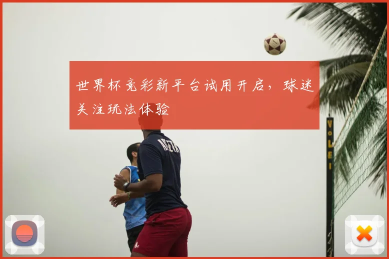世界杯竞彩新平台试用开启，球迷关注玩法体验