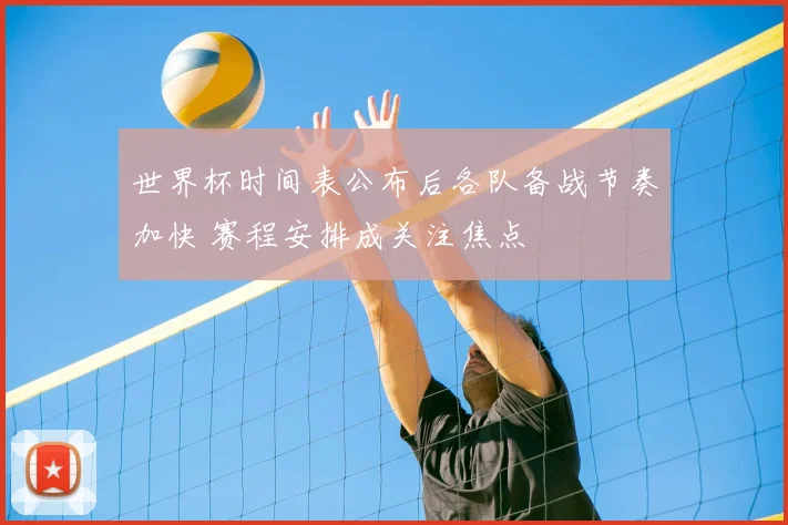 世界杯时间表公布后各队备战节奏加快 赛程安排成关注焦点