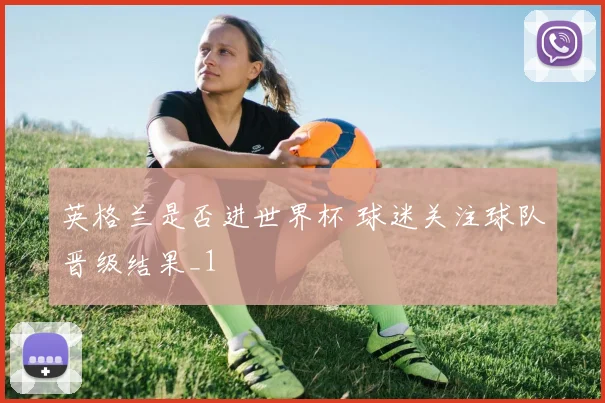 英格兰是否进世界杯 球迷关注球队晋级结果_1