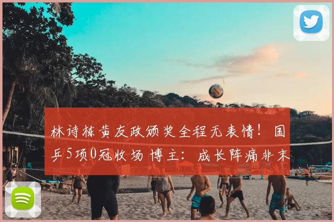 林诗栋黄友政颁奖全程无表情!国乒5项0冠收场 博主:成长阵痛非末日