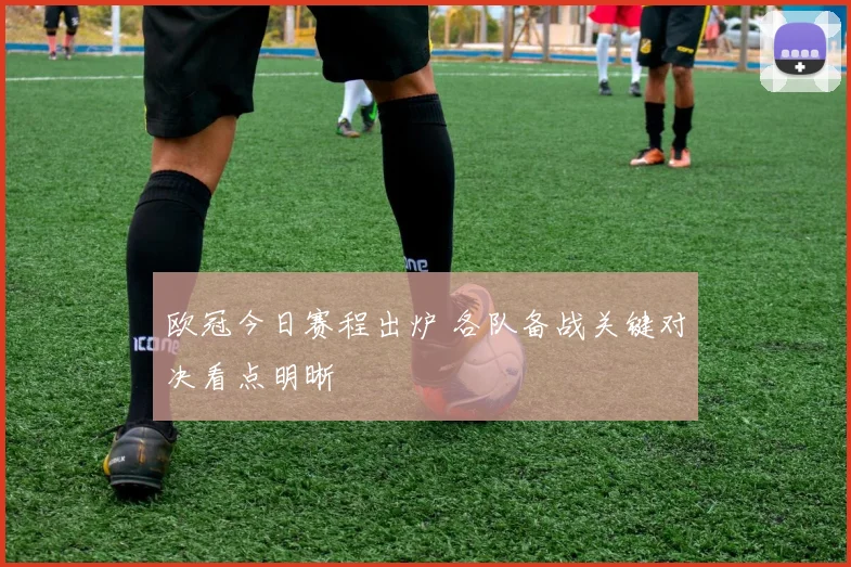 欧冠今日赛程出炉 各队备战关键对决看点明晰