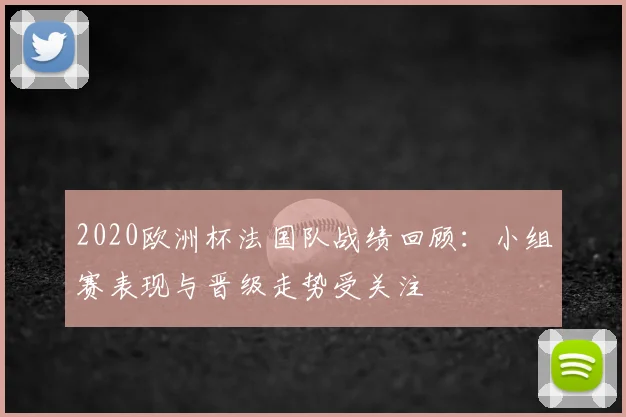 2020欧洲杯法国队战绩回顾：小组赛表现与晋级走势受关注