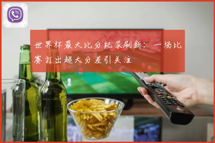 世界杯最大比分纪录刷新：一场比赛打出超大分差引关注