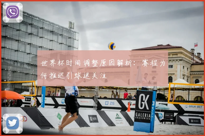 世界杯时间调整原因解析:赛程为何推迟引球迷关注