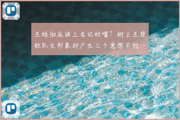 王皓彻底堵上名记的嘴?树立王楚钦队长形象却产生三个意想不到