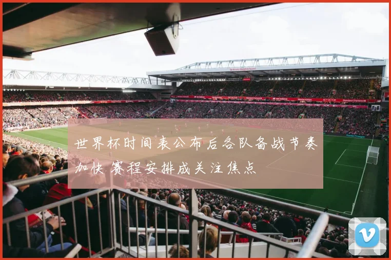 世界杯时间表公布后各队备战节奏加快 赛程安排成关注焦点